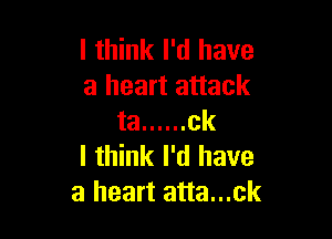 I think I'd have
a heart attack

ta ...... ck
I think I'd have
a heart atta...ck