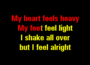 My heart feels heavy
My feet feel light

I shake all over
but I feel alright