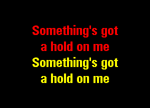 Something's got
a hold on me

Something's got
a hold on me