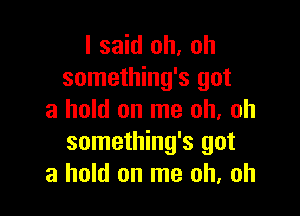 I said oh. oh
something's got

a hold on me oh, oh
something's got
a hold on me oh, oh