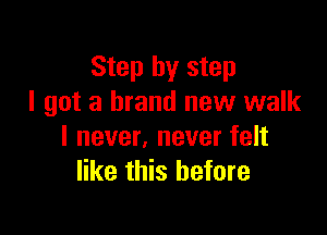 Step by step
I got a brand new walk

I never, never felt
like this before