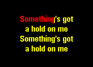 Something's got
a hold on me

Something's got
a hold on me