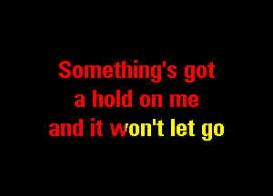 Something's got

a hold on me
and it won't let go