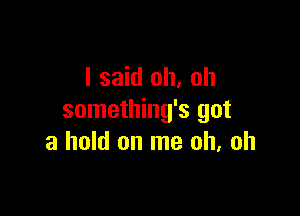 I said oh, oh

something's got
a hold on me oh, oh