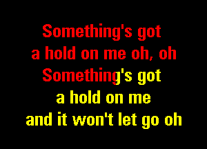 Something's got
a hold on me oh, oh

Something's got
a hold on me
and it won't let go oh