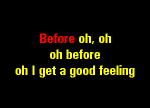 Before oh, oh

oh before
oh I get a good feeling