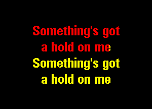 Something's got
a hold on me

Something's got
a hold on me