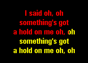 I said oh. oh
something's got

a hold on me oh, oh
something's got
a hold on me oh, oh