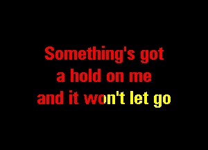 Something's got

a hold on me
and it won't let go