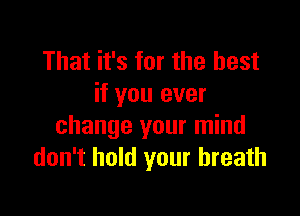 That it's for the best
if you ever

change your mind
don't hold your breath