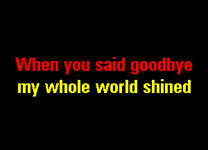When you said goodbye

my whole world shined