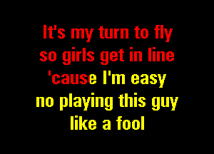 It's my turn to fly
so girls get in line

'cause I'm easy
no playing this guyr
like a fool