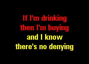 If I'm drinking
then I'm buying

and I know
there's no denying