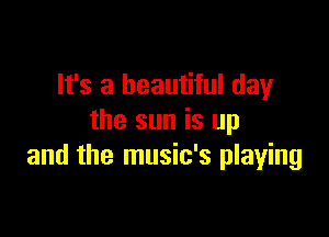 It's a beautiful day

the sun is up
and the music's playing