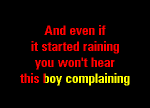 And even if
it started raining

you won't hear
this boy complaining