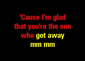 'Cause I'm glad
that you're the one

who got away
mm mm