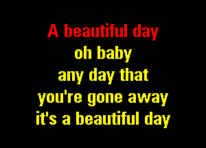 A beautiful day
oh baby

any day that
you're gone away
it's a beautiful (131,4r
