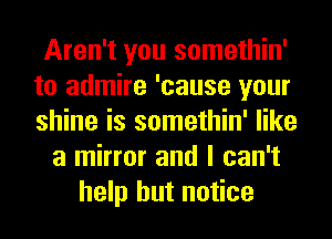 Aren't you somethin'
to admire 'cause your
shine is somethin' like

a mirror and I can't
help but notice