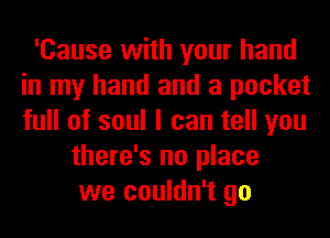 'Cause with your hand
in my hand and a pocket
full of soul I can tell you

there's no place
we couldn't go