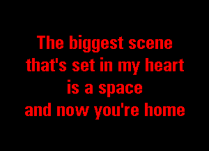 The biggest scene
that's set in my heart

is a space
and now you're home