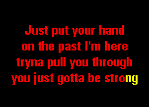 Just put your hand
on the past I'm here
tryna pull you through
you iust gotta be strong
