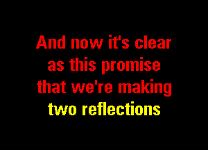 And now it's clear
as this promise

that we're making
two reflections