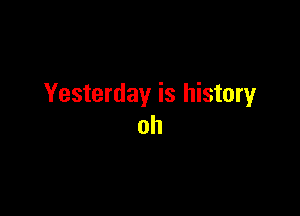 Yesterday is history

oh