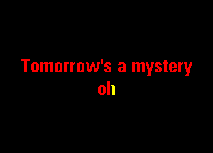 Tomorrow's a mysteryr

oh