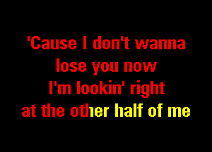 'Cause I don't wanna
lose you now

I'm Iookin' right
at the other half of me