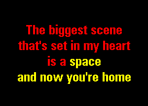 The biggest scene
that's set in my heart

is a space
and now you're home