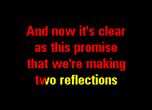 And now it's clear
as this promise

that we're making
two reflections