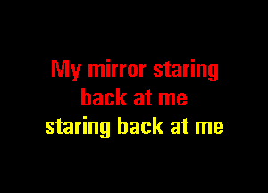 My mirror staring

back at me
staring back at me