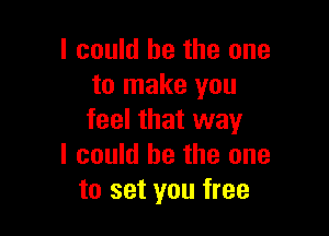 I could he the one
to make you

feel that way
I could be the one
to set you free