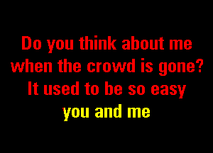 Do you think about me
when the crowd is gone?

It used to he so easy
you and me