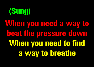 (Sling)

When you need a way to
heat the pressure down
When you need to find

a way to breathe