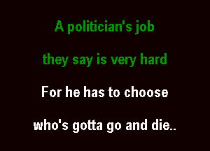 For he has to choose

who's gotta go and die..