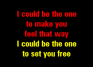 I could he the one
to make you

feel that way
I could be the one
to set you free