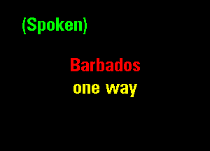 (Spoken)

Barbados
one way