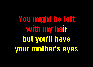 You might be left
with my hair

but you'll have
your mother's eyes