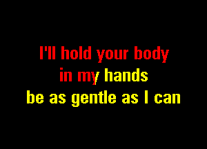 I'll hold your body

in my hands
he as gentle as I can