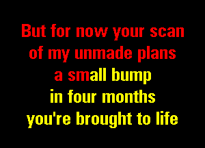 But for now your scan
of my unmade plans
a small bump
in four months
you're brought to life