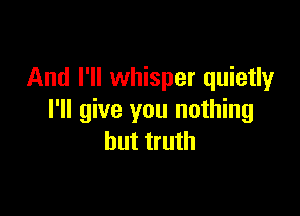 And I'll whisper quietly

I'll give you nothing
but truth