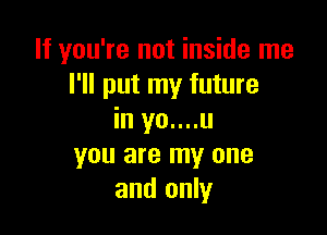 If you're not inside me
I'll put my future

in yo....u
you are my one
and only