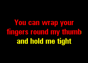 You can wrap your

fingers round my thumb
and hold me tight