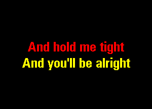 And hold me tight

And you'll be alright