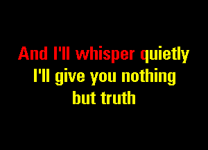 And I'll whisper quietly

I'll give you nothing
but truth