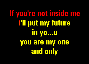 If you're not inside me
I'll put my future

in yo...u
you are my one
and only