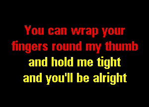 You can wrap your
fingers round my thumb
and hold me tight
and you'll be alright