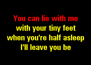 You can lie with me
with your tiny feet

when you're half asleep
I'll leave you he