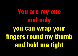 You are my one
and only

you can wrap your
fingers round my thumb
and hold me tight